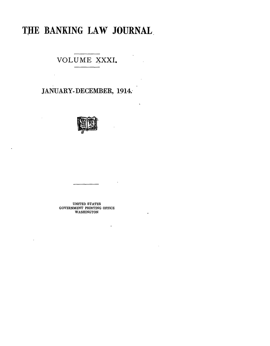 handle is hein.journals/blj31 and id is 1 raw text is: TjIE BANKING LAW JOURNAL
VOLUME XXXI.
JANUARY- DECEMBER, 1914.

UNITED STATES
GOVERNMENT PRINTING OFFICE
WASHINGTON


