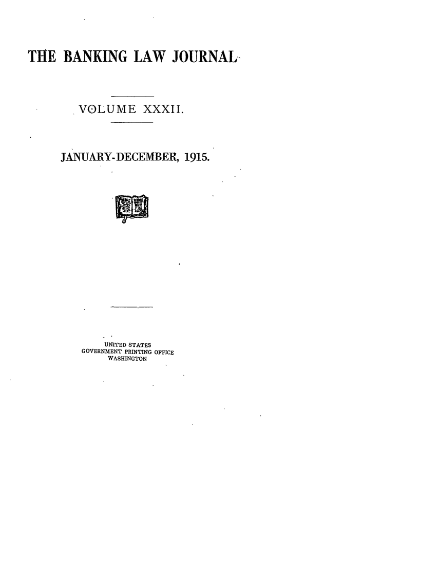 handle is hein.journals/blj32 and id is 1 raw text is: THE BANKING LAW JOURNAL
VOLUME XXXII.
JANUARY- DECEMBER, 1915.

UNITED STATES
GOVERNMENT PRINTING OFFICE
WASHINGTON


