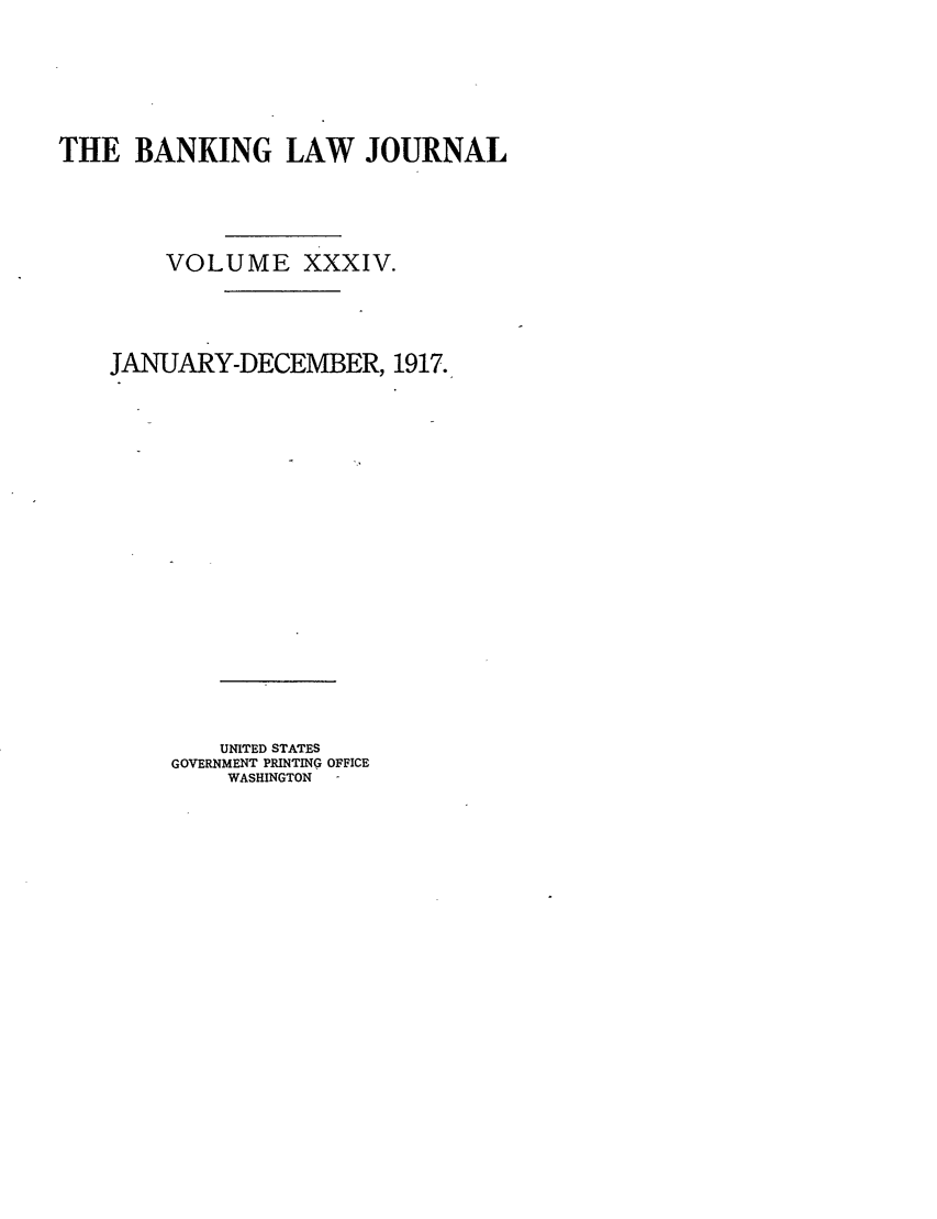 handle is hein.journals/blj34 and id is 1 raw text is: THE BANKING LAW JOURNAL
VOLUME XXXIV.
JANUARY-DECEMBER, 1917.
UNITED STATES
GOVERNMENT PRINTING OFFICE
WASHINGTON


