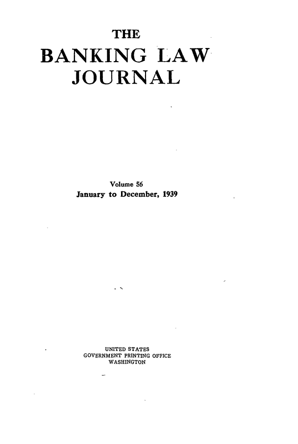 handle is hein.journals/blj56 and id is 1 raw text is: THE

BANKING LAW
JOURNAL
Volume 56
January to December, 1939
UNITED STATES
GOVERNMENT PRINTING OFFICE
WASHINGTON


