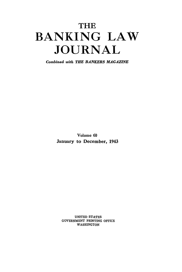 handle is hein.journals/blj60 and id is 1 raw text is: THE
BANKING LAW
JOURNAL
Combined with THE BANKERS MAGAZINE
Volume 60
January to December, 1943
UNITED STATES
GOVERNMENT PRINTING OFFICE
WASHINGTON


