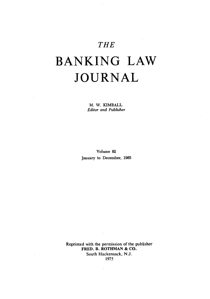 handle is hein.journals/blj82 and id is 1 raw text is: THE

BANKING LAW
JOURNAL
M. W. KIMBALL
Editor and Publisher
Volume 82
January to December, 1965
Reprinted with the permission of the publisher
FRED. B. ROTHMAN & CO.
South Hackensack, N.J.
1975


