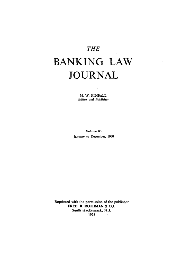 handle is hein.journals/blj83 and id is 1 raw text is: THE

BANKING LAW
JOURNAL
M. W. KIMBALL
Editor and Publisher
Volume 83
January to December, 1966
Reprinted with the permission of the publisher
FRED. B. ROTHMAN & CO.
South Hackensack, N.J.
1975


