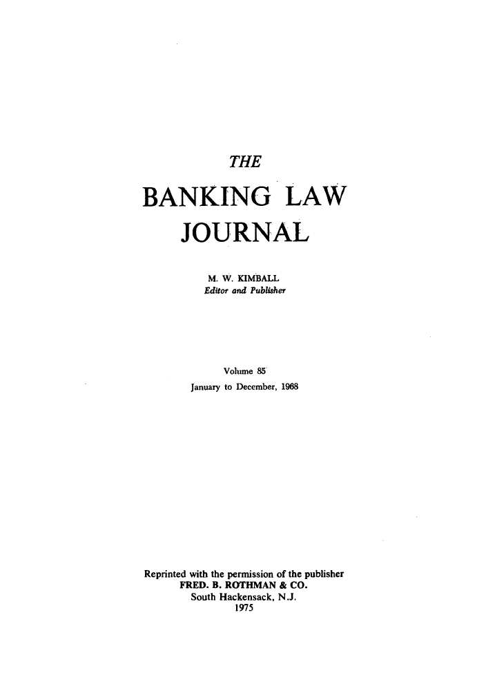 handle is hein.journals/blj85 and id is 1 raw text is: THE
BANKING LAW
JOURNAL
M. W. KIMBALL
Editor and Publisher
Volume 85
January to December, 1968
Reprinted with the permission of the publisher
FRED. B. ROTHMAN & CO.
South Hackensack, N.J.
1975


