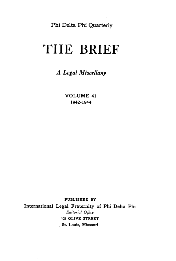 handle is hein.journals/briephid41 and id is 1 raw text is: Phi Delta Phi Quarterly

THE BRIEF
A Legal Miscellany
VOLUME 41
1942-1944
PUBLISHED BY
International Legal Fraternity of Phi Delta Phi
Editorial Office
408 OLIVE STREET
St. Louis, Missouri


