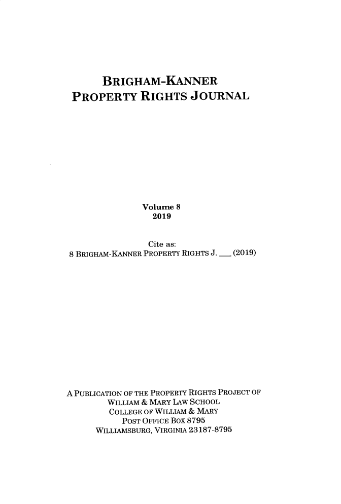 handle is hein.journals/brikanproco8 and id is 1 raw text is: 







       BRIGHAM-KANNER

 PROPERTY RIGHTS JOURNAL











              Volume 8
                2019


                Cite as:
 8 BRIGHAM-KANNER PROPERTY RIGHTS J.  (2019)















A PUBLICATION OF THE PROPERTY RIGHTS PROJECT OF
        WILLIAM & MARY LAw SCHOOL
        COLLEGE OF WILLIAM & MARY
           POST OFFICE Box 8795
      WILLIAMSBURG, VIRGINIA 23187-8795


