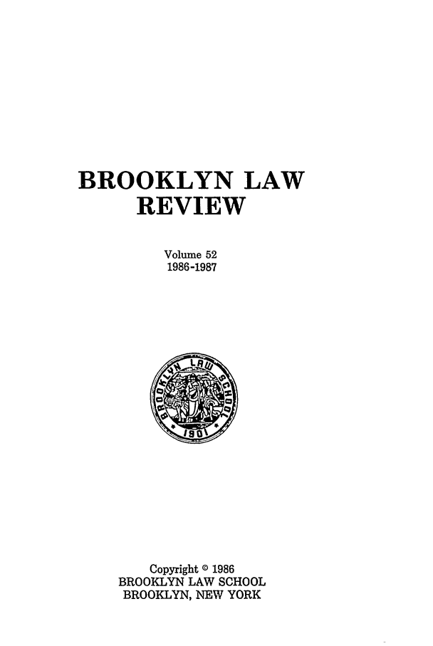 handle is hein.journals/brklr52 and id is 1 raw text is: BROOKLYN LAW
REVIEW
Volume 52
1986-1987

Copyright 0 1986
BROOKLYN LAW SCHOOL
BROOKLYN, NEW YORK


