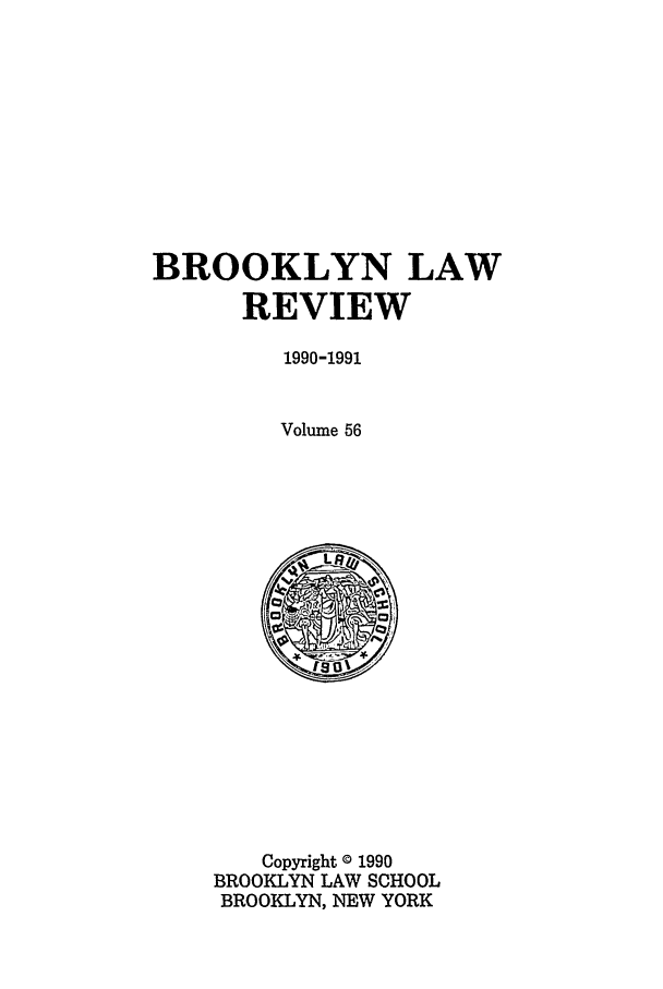 handle is hein.journals/brklr56 and id is 1 raw text is: BROOKLYN LAW
REVIEW
1990-1991
Volume 56
Copyright 0 1990
BROOKLYN LAW SCHOOL
BROOKLYN, NEW YORK



