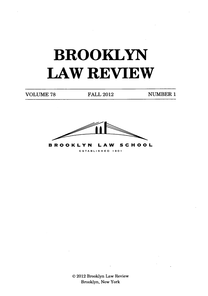 handle is hein.journals/brklr78 and id is 1 raw text is: BROOKLYN
LAW REVIEW

VOLUME 78         FALL 2012         NUMBER 1

BROOKLYN LAW SCHOOL
ESTABLISHED 1901
© 2012 Brooklyn Law Review
Brooklyn, New York


