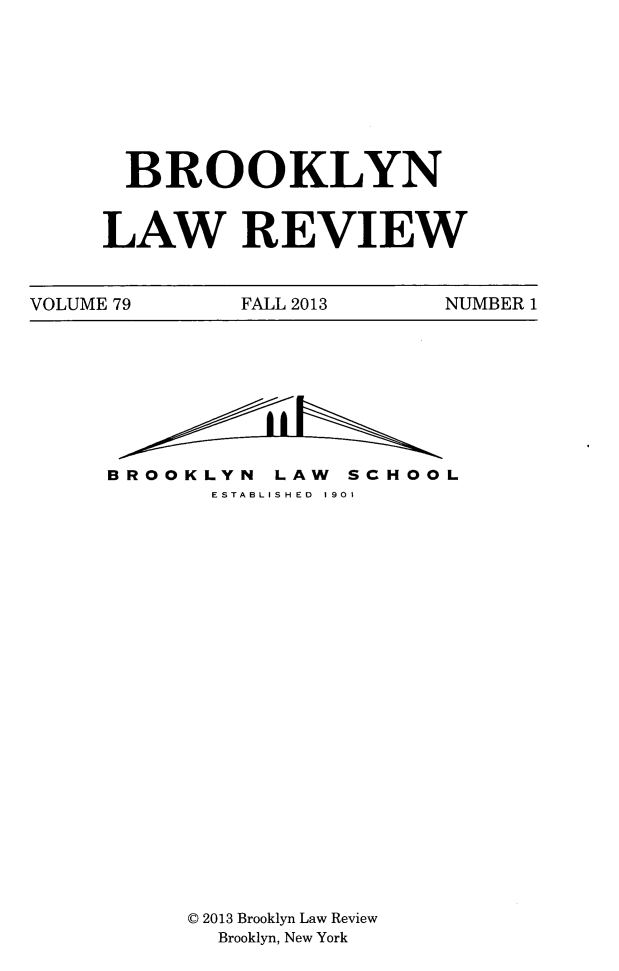 handle is hein.journals/brklr79 and id is 1 raw text is: BROOKLYN
LAW REVIEW

VOLUME 79         FALL 2013        NUMBER 1

BROOKLYN LAW SCHOOL
ESTABLISHED 1901
C 2013 Brooklyn Law Review
Brooklyn, New York


