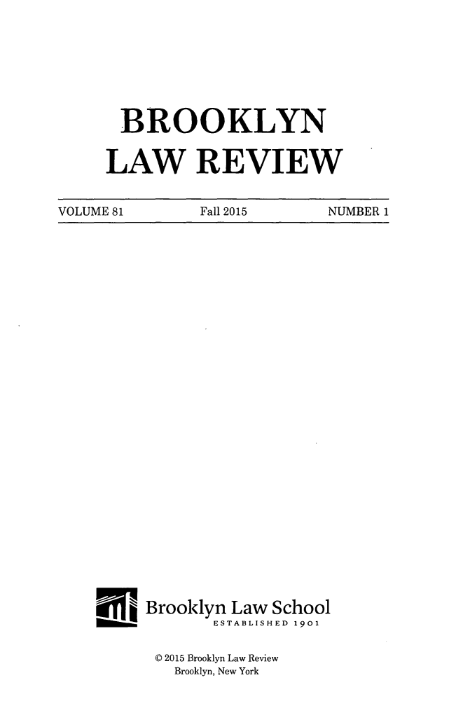 handle is hein.journals/brklr81 and id is 1 raw text is: 








  BROOKLYN


LAW REVIEW


VOLUME 81      Fall 2015    NUMBER 1


___Brooklyn   Law School
            ESTABLISHED 1901

      © 2015 Brooklyn Law Review
        Brooklyn, New York


