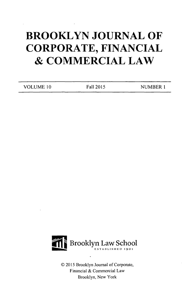 handle is hein.journals/broojcfc10 and id is 1 raw text is: 





BROOKLYN JOURNAL OF

CORPORATE, FINANCIAL

  &  COMMERCIAL LAW


VOLUME 10       Fall 2015    NUMBER 1


I5  Brooklyn Law School
           ESTABLISHED 1901


  ( 2015 Brooklyn Journal of Corporate,
    Financial & Commercial Law
      Brooklyn, New York



