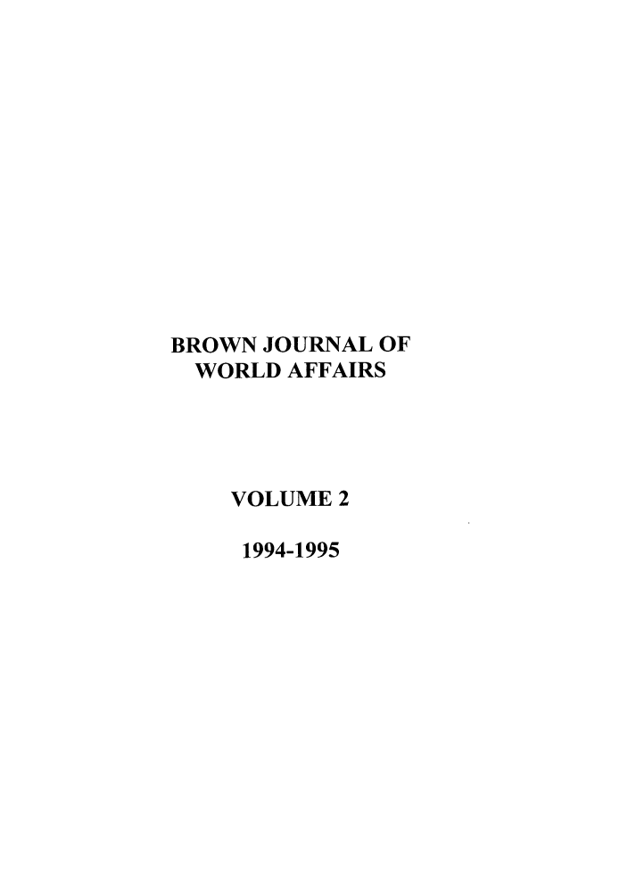 handle is hein.journals/brownjwa2 and id is 1 raw text is: BROWN JOURNAL OF
WORLD AFFAIRS
VOLUME 2
1994-1995


