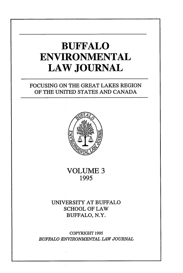 handle is hein.journals/bufev3 and id is 1 raw text is: BUFFALO
ENVIRONMENTAL
LAW JOURNAL

FOCUSING ON THE GREAT LAKES REGION
OF THE UNITED STATES AND CANADA

VOLUME 3
1995
UNIVERSITY AT BUFFALO
SCHOOL OF LAW
BUFFALO, N.Y.
COPYRIGHT 1995
BUFFALO ENVIRONMENTAL LAW JOURNAL


