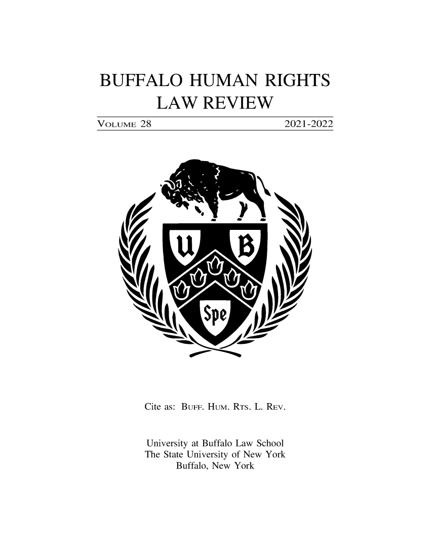 handle is hein.journals/bufhr28 and id is 1 raw text is: BUFFALO HUMAN RIGHTS
LAW REVIEW
VOLUME 28                      2021-2022
I
Cite as: BUFF. HUM. RTS. L. REV.
University at Buffalo Law School
The State University of New York
Buffalo, New York


