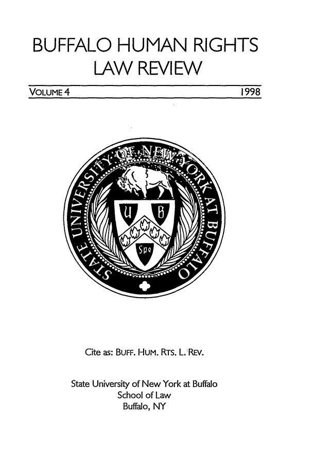 handle is hein.journals/bufhr4 and id is 1 raw text is: BUFFALO HUMAN RIGHTS
LAW REVIEW

VOLUME 4

Cite as: BUFF. HUM. RTs. L.'REv.
State University of New York at Buffalo
School of Law
Buffalo, NY

1998


