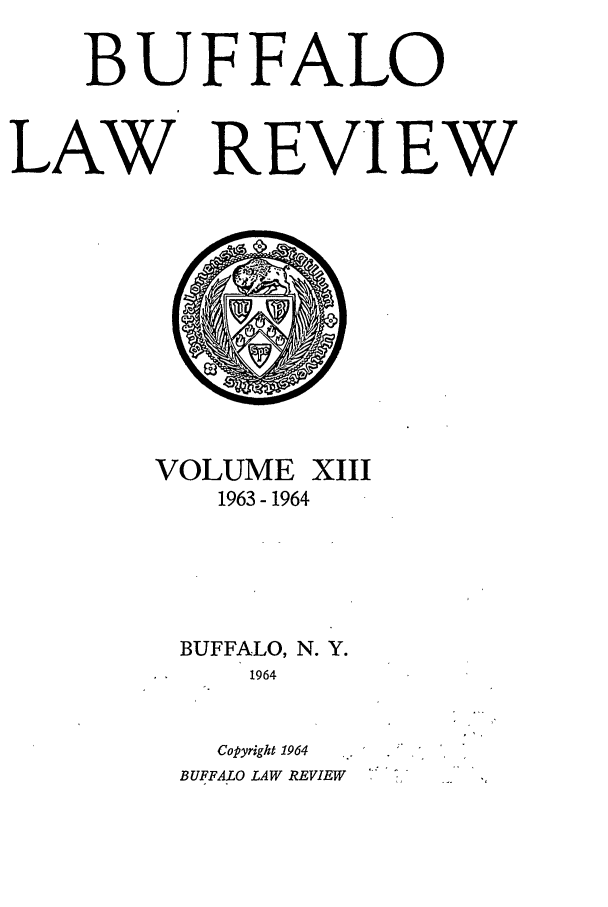 handle is hein.journals/buflr13 and id is 1 raw text is: BUFFALO
LAW REV IEW

VOLUME XIII
1963- 1964
BUFFALO, N. Y.
1964
Copyright 1964
BUFFALO LAW REVIEW


