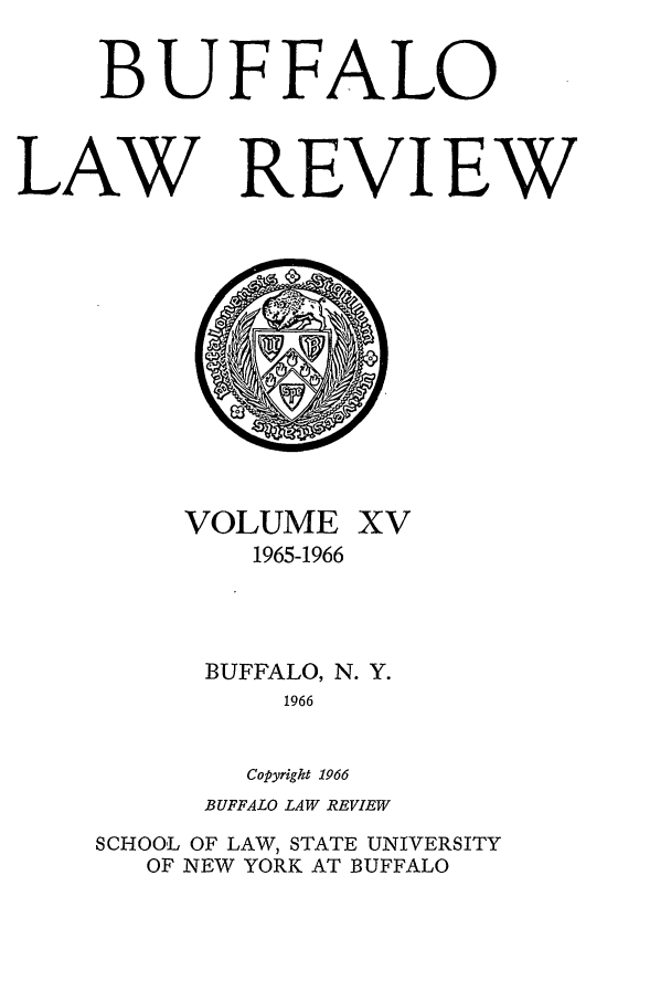 handle is hein.journals/buflr15 and id is 1 raw text is: BUFFALO
LAW REVIEW

VOLUME XV
1965-1966
BUFFALO, N. Y.
1966
Copyright 1966

BUFFALO LAW REVIEW
SCHOOL OF LAW, STATE UNIVERSITY
OF NEW YORK AT BUFFALO


