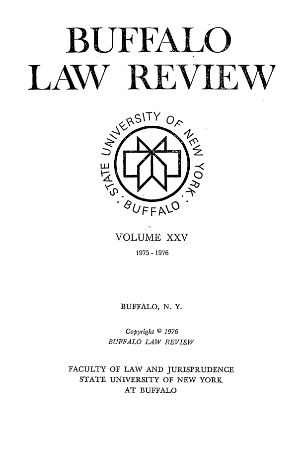 handle is hein.journals/buflr25 and id is 1 raw text is: BUFFALO
LAW REVIEW

VOLUME XXV
1975 - 1976
BUFFALO, N. Y.

Copyright © 1976
BUFFALO LAW REVIEW
FACULTY OF LAW AND JURISPRUDENCE
STATE UNIVERSITY OF NEW YORK
AT BUFFALO

Z)
ui
,a
)CO,


