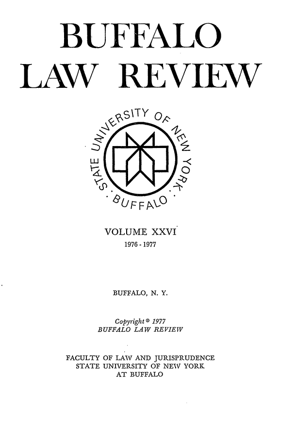 handle is hein.journals/buflr26 and id is 1 raw text is: BUFFALO
LAW REVIEW

VOLUME XXVI
1976-1977
BUFFALO, N. Y.
Copyright@ 1977
BUFFALO LAW REVIEW
FACULTY OF LAV AND JURISPRUDENCE
STATE UNIVERSITY OF NEV YORK
AT BUFFALO


