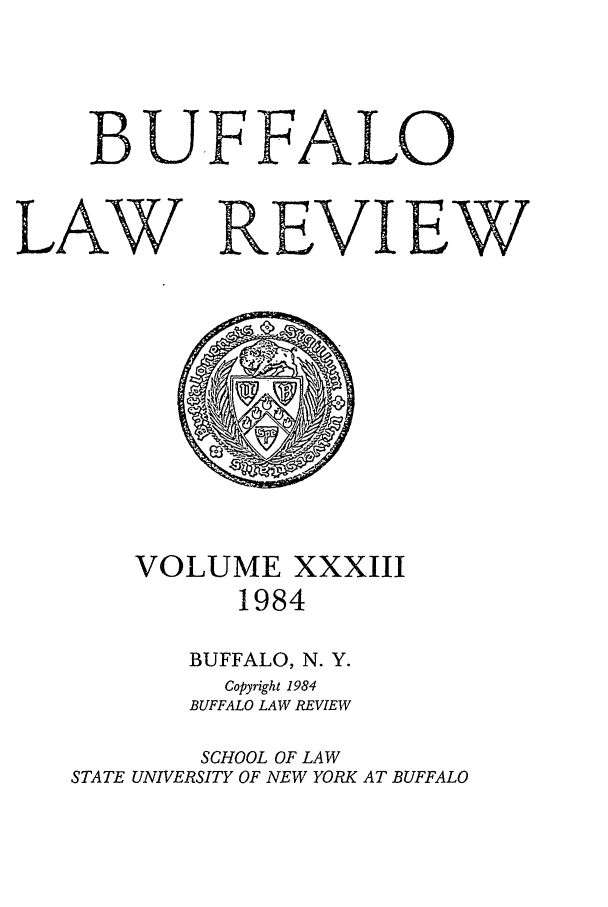 handle is hein.journals/buflr33 and id is 1 raw text is: BU.FFALO
LAW REVIEW

VOLUME XXXIII
1984
BUFFALO, N. Y.
Copyright 1984
BUFFALO LAW REVIEW
SCHOOL OF LAW
STATE UNIVERSITY OF NEW YORK AT BUFFALO


