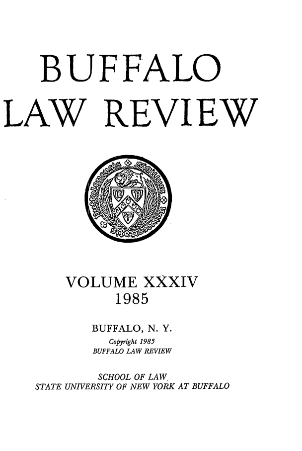 handle is hein.journals/buflr34 and id is 1 raw text is: BUFF'ALO
LAW REVIEW

VOLUME XXXIV
1985
BUFFALO, N. Y.
Copyright 1985
BUFFALO LAW REVIEW
SCHOOL OF LAW
STATE UNIVERSITY OF NEW YORK AT BUFFALO


