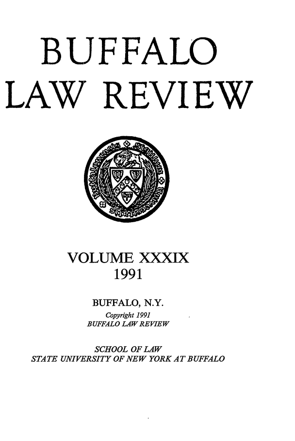 handle is hein.journals/buflr39 and id is 1 raw text is: BUFFALO
LAW REVIEW

VOLUME XXXIX
1991
BUFFALO, N.Y.
Copyright 1991
BUFFALO LAW REVIEW
SCHOOL OF LAW
STATE UNIVERSITY OF NEW YORK AT BUFFALO


