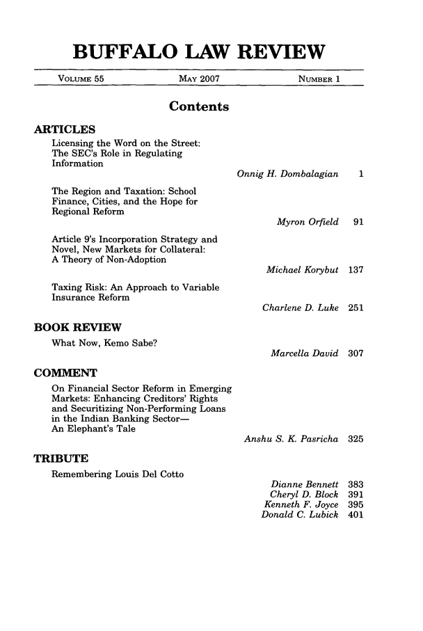 handle is hein.journals/buflr55 and id is 1 raw text is: BUFFALO LAW REVIEW

VOLUME 55                MAY 2007                NUMBER 1
Contents
ARTICLES
Licensing the Word on the Street:
The SEC's Role in Regulating
Information
Onnig H. Dombalagian     1
The Region and Taxation: School
Finance, Cities, and the Hope for
Regional Reform
Myron Orfield   91
Article 9's Incorporation Strategy and
Novel, New Markets for Collateral:
A Theory of Non-Adoption
Michael Korybut 137
Taxing Risk: An Approach to Variable
Insurance Reform
Charlene D. Luke 251
BOOK REVIEW
What Now, Kemo Sabe?
Marcella David 307
COMMENT
On Financial Sector Reform in Emerging
Markets: Enhancing Creditors' Rights
and Securitizing Non-Performing Loans
in the Indian Banking Sector-
An Elephant's Tale
Anshu S. K. Pasricha  325
TRIBUTE
Remembering Louis Del Cotto
Dianne Bennett 383
Cheryl D. Block 391
Kenneth F. Joyce 395
Donald C. Lubick 401



