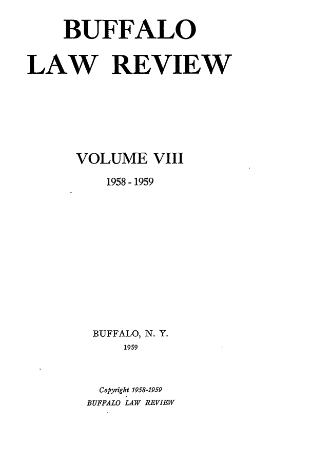 handle is hein.journals/buflr8 and id is 1 raw text is: BUFFALO
LAW REVIEW
VOLUME VIII
1958 - 1959
BUFFALO, N. Y.
1959
Copyright 1958-1959
BUFFALO LAW REVIEW


