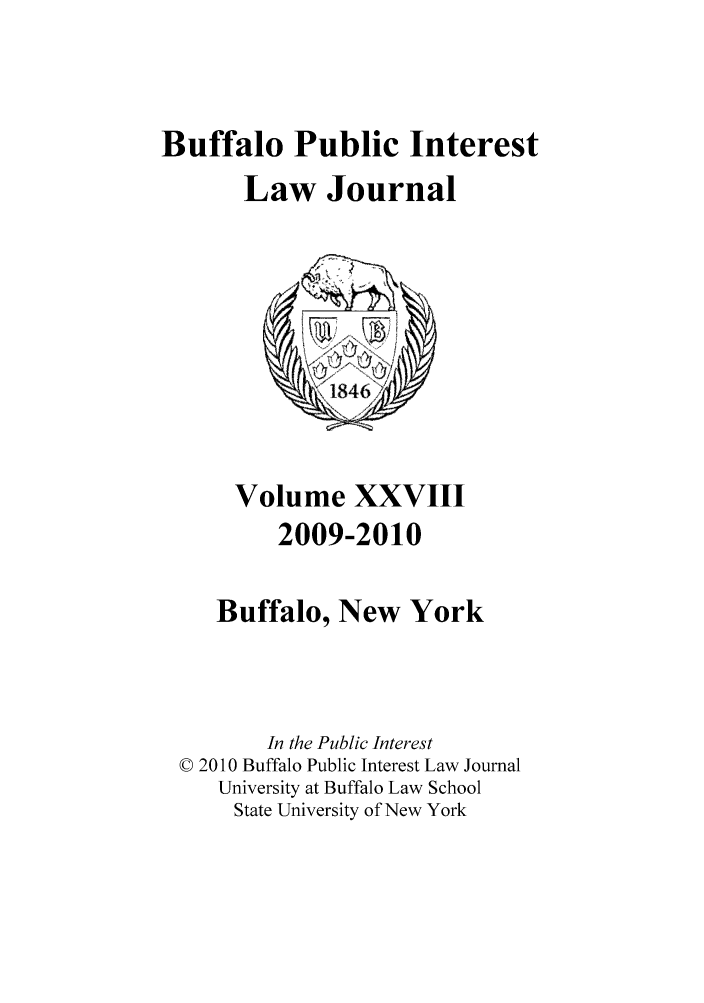 handle is hein.journals/bufpij28 and id is 1 raw text is: Buffalo Public Interest
Law Journal

Volume XXVIII
2009-2010
Buffalo, New York
In the Public Interest
© 2010 Buffalo Public Interest Law Journal
University at Buffalo Law School
State University of New York


