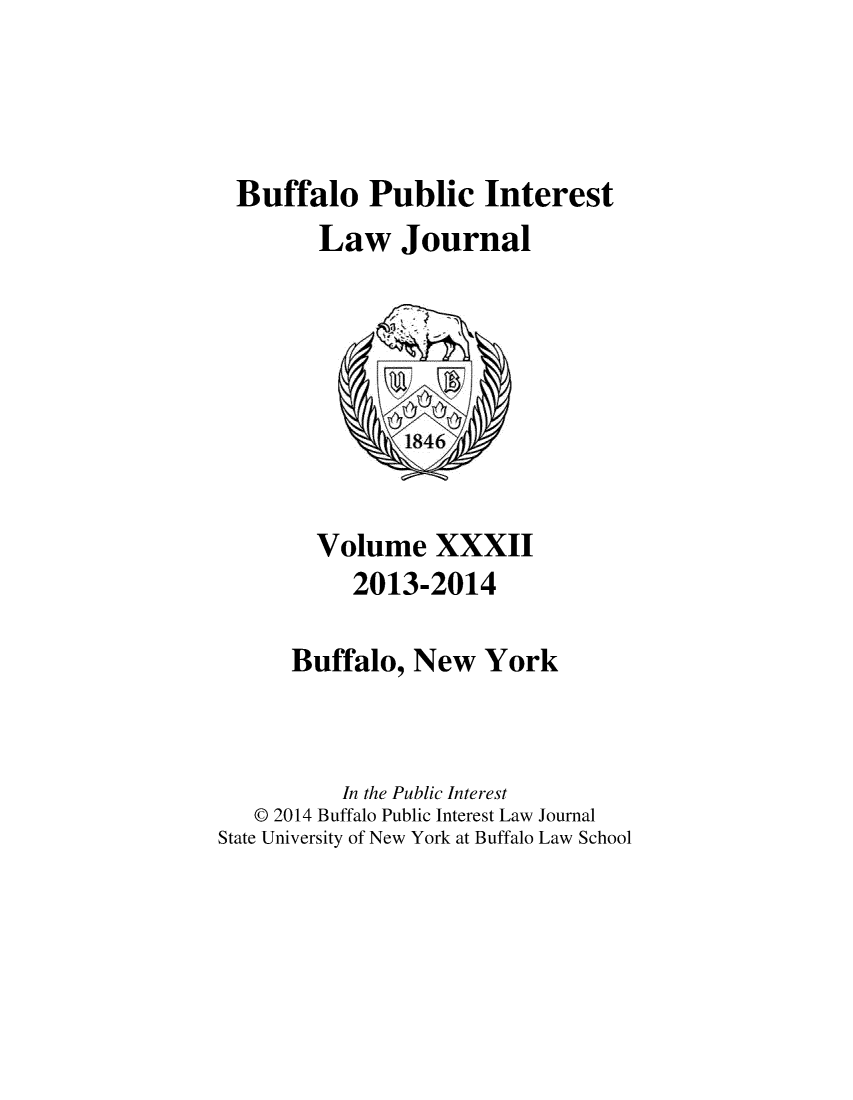 handle is hein.journals/bufpij32 and id is 1 raw text is: Buffalo Public Interest
Law Journal

Volume XXXII
2013-2014
Buffalo, New York
In the Public Interest
@ 2014 Buffalo Public Interest Law Journal
State University of New York at Buffalo Law School


