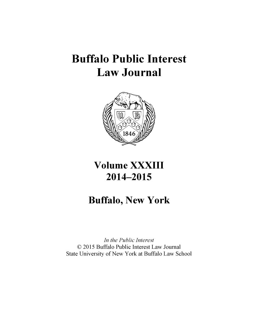handle is hein.journals/bufpij33 and id is 1 raw text is: 




Buffalo Public Interest
       Law Journal


       Volume XXXIII
           2014-2015

      Buffalo, New York



          In the Public Interest
   © 2015 Buffalo Public Interest Law Journal
State University of New York at Buffalo Law School



