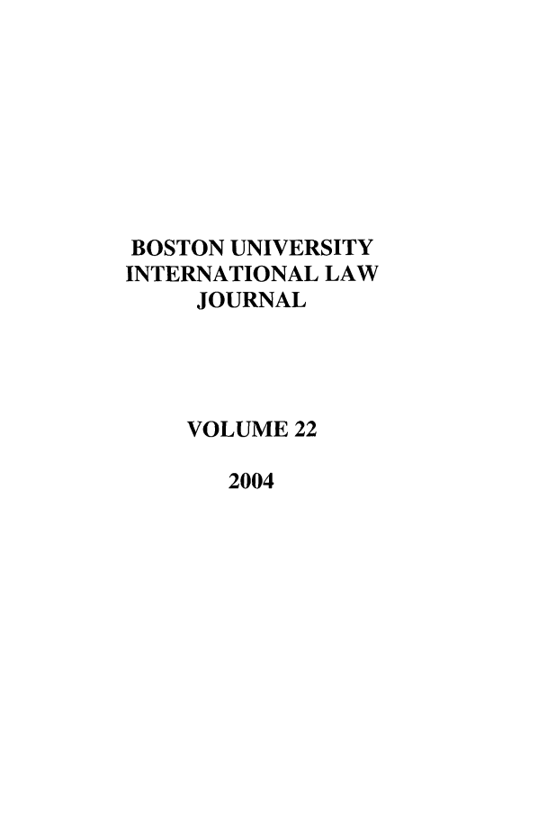 handle is hein.journals/builj22 and id is 1 raw text is: BOSTON UNIVERSITY
INTERNATIONAL LAW
JOURNAL
VOLUME 22
2004


