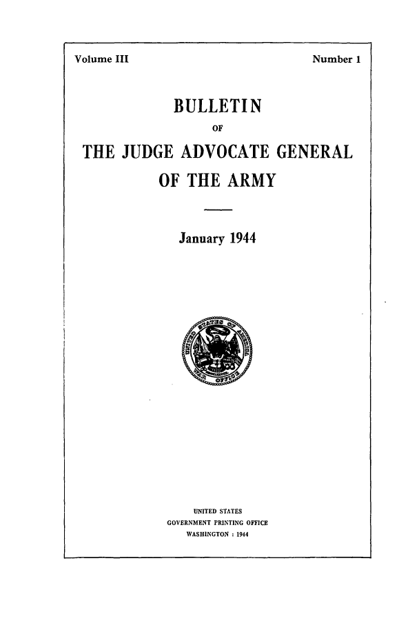 handle is hein.journals/bujuarm3 and id is 1 raw text is: Volume III

BULLETIN
OF
THE JUDGE ADVOCATE GENERAL

OF THE ARMY
January 1944

UNITED STATES
GOVERNMENT PRINTING OFFICE
WASHINGTON : 1944

Number 1


