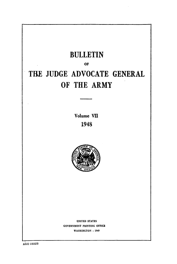handle is hein.journals/bujuarm7 and id is 1 raw text is: BULLETIN
OF

THE JUDGE
OF

ADVOCATE GENERAL
THE ARMY

Volume VIE
1948

UNITED STATES
GOVERNMENT PRINTING OFFICE
WASHINGTON : 1949

AGO 1932B


