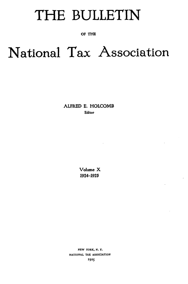 handle is hein.journals/bulnta10 and id is 1 raw text is: THE BULLETIN
OF TH
National Tax Association

ALFRED E. HOLCOMB
Editor
Volume X
1924-1925
NEW YORK, N. Y.
NATIONAL TAX ASSOCIATION
1925


