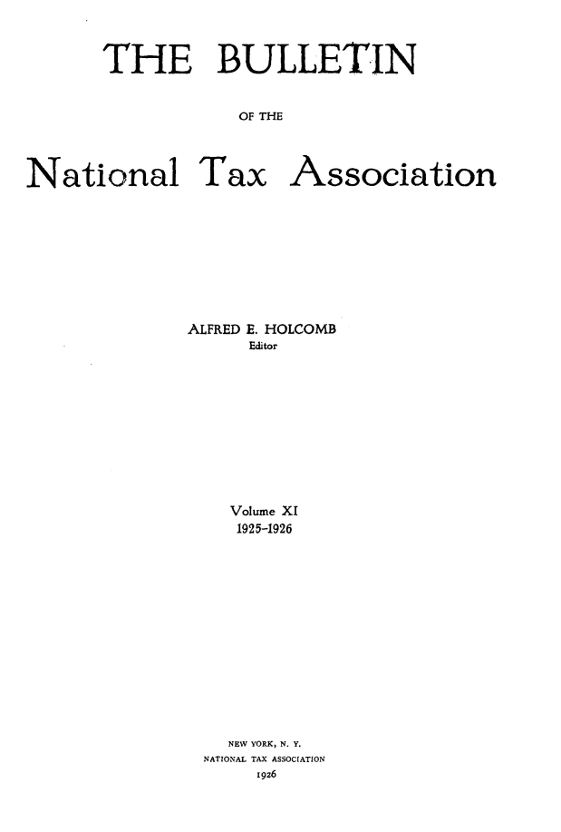 handle is hein.journals/bulnta11 and id is 1 raw text is: THE BULLETIN
OF THE
National Tax Association

ALFRED E. HOLCOMB
Editor
Volume XI
1925-1926
NEW YORK, N. Y.
NATIONAL TAX ASSOCIATION
I926


