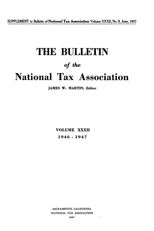 handle is hein.journals/bulnta32 and id is 1 raw text is: SUPPLEMENT to Bulletin of National Tax Association Volume XXXII, No. 9, June, 1947

THE BULLETIN
of the
National Tax Association

JAMES W. MARTIN, Editor
VOLUME XXXII
1946- 1947
,SACRAMENTO, CALIFORNIA
NATIONAL TAX ASSOCIATION
1947


