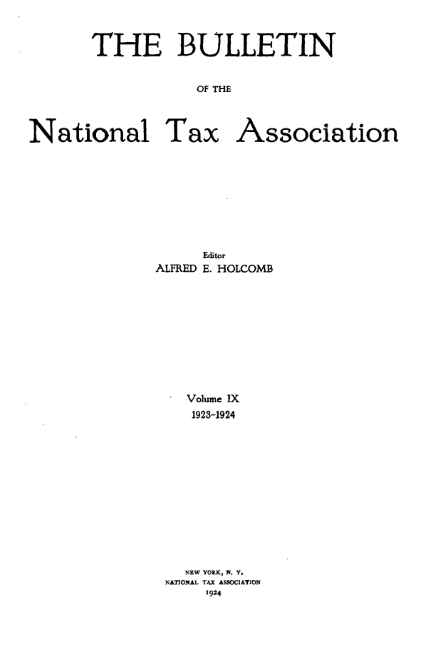 handle is hein.journals/bulnta9 and id is 1 raw text is: THE BULLETIN
OF THE
National Tax Association

Editor
ALFRED E. HOLCOMB
Volume IX
1923-1924
NEW YORK, N. Y.
NATIONAL TAX ASSOCIATION
1924


