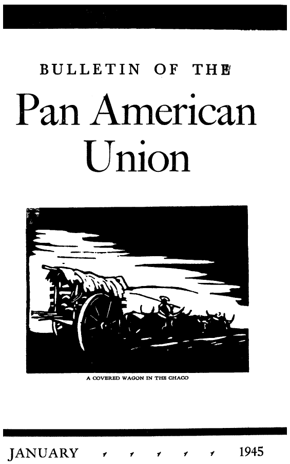 handle is hein.journals/bulpnamu79 and id is 1 raw text is: 


  BULLETIN  OF  THE


Pan American


      Union


A COVERED WAGON IN THE CHACO


, f  f $    1945


JANUARY


