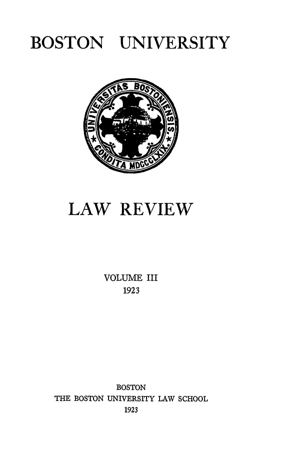 handle is hein.journals/bulr3 and id is 1 raw text is: BOSTON UNIVERSITY

LAW REVIEW
VOLUME III
1923
BOSTON
THE BOSTON UNIVERSITY LAW SCHOOL
1923


