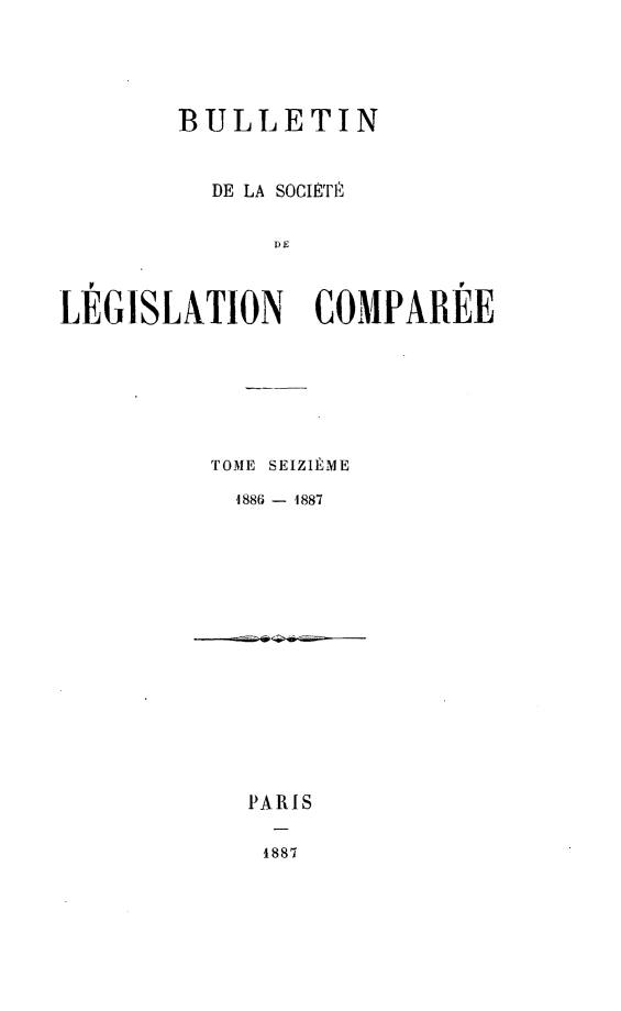 handle is hein.journals/bulslecmp16 and id is 1 raw text is: 





        BULLETIN


          DE LA SOCIIETE

              DE



LEGISLATION COMPAREE







          TOME SEIZILME

            1886 - 1887


PARIS

1887


