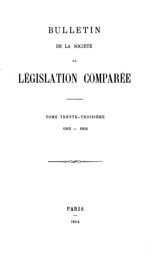 handle is hein.journals/bulslecmp33 and id is 1 raw text is: 




        BULLETIN


          DE LA SOCI1 TE


              DE



LEGISLATION COMPAREE


TOME TRENTE-TROISIEME

    1903 - 1904


PARIS

1904


