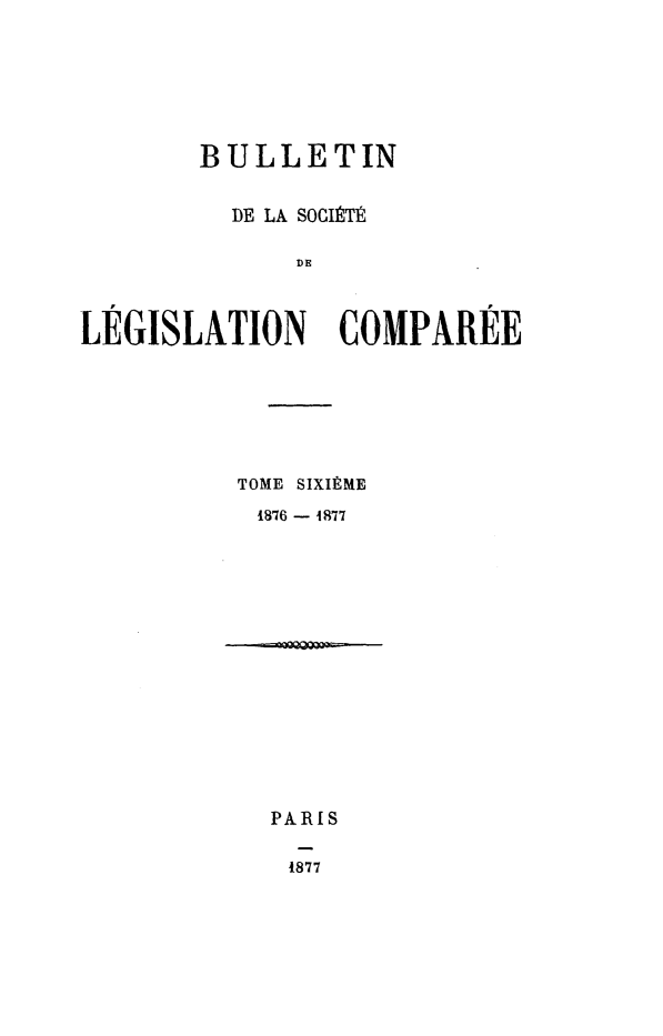 handle is hein.journals/bulslecmp6 and id is 1 raw text is: 







        BULLETIN


          DE LA SOCIT1

              DE



LEGISLATION COMPAREE







          TOME SIXItME
          1876 - 4877















            PARIS

            1877


