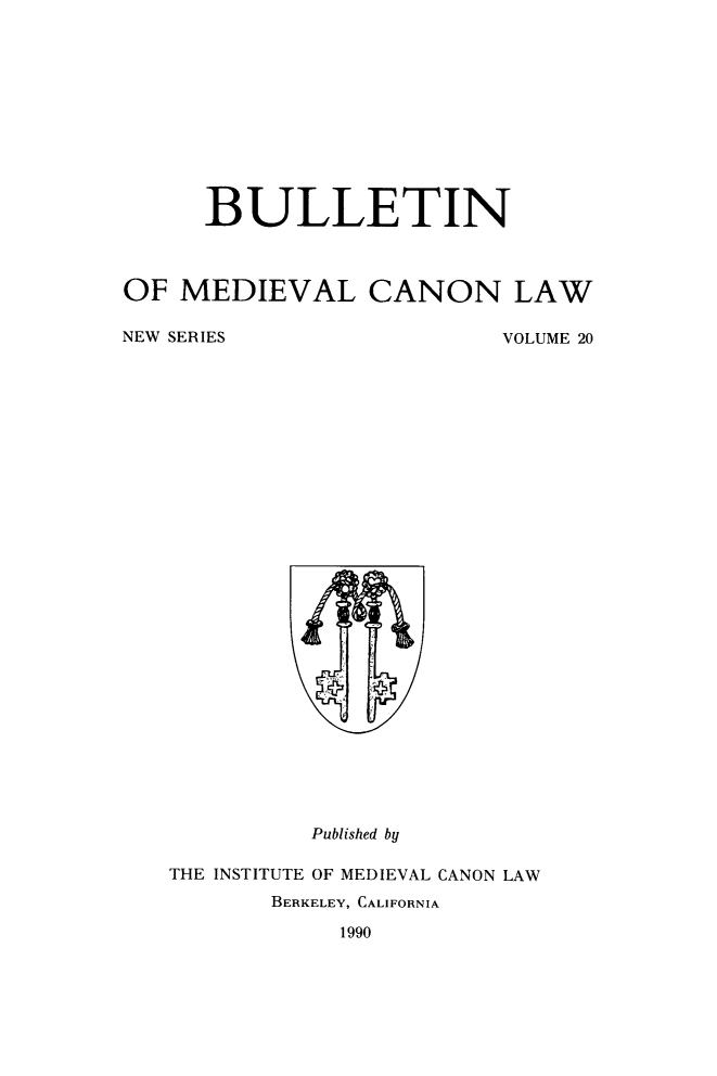 handle is hein.journals/bumedcal20 and id is 1 raw text is: BULLETIN
OF MEDIEVAL CANON LAW
NEW SERIES       VOLUME 20

Published by
THE INSTITUTE OF MEDIEVAL CANON LAW
BERKELEY, CALIFORNIA
1990


