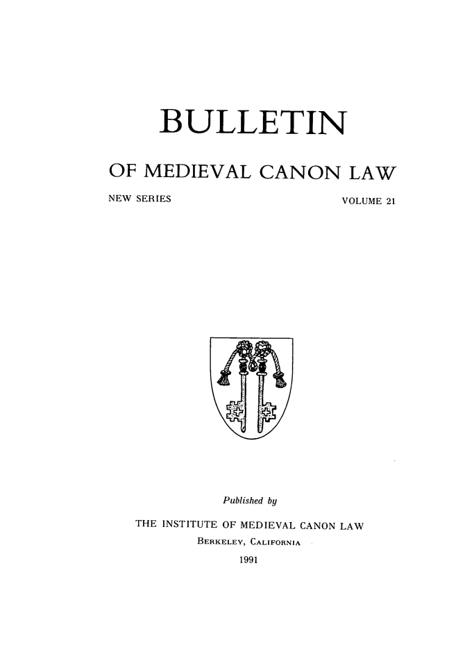 handle is hein.journals/bumedcal21 and id is 1 raw text is: BULLETIN
OF MEDIEVAL CANON LAW
NEW SERIES       VOLUME 21

Published by
THE INSTITUTE OF MEDIEVAL CANON LAW
BERKELEY, CALIFORNIA
1991


