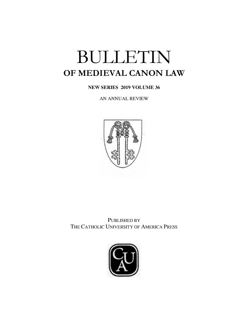 handle is hein.journals/bumedcal36 and id is 1 raw text is: 









   BULLETIN

OF MEDIEVAL CANON LAW

      NEW SERIES 2019 VOLUME 36

         AN ANNUAL REVIEW





















           PUBLISHED BY
  THE CATHOLIC UNIVERSITY OF AMERICA PRESS


