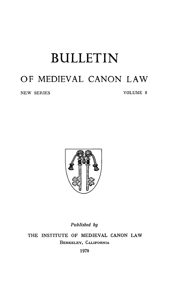 handle is hein.journals/bumedcal8 and id is 1 raw text is: BULLETIN

0 F MEDIEVAL

CANON LAW

NEW SERIES

VOLUME 8

Published by
THE INSTITUTE OF MEDIEVAL CANON LAW
BERKELEY, CALIFORNIA
1978


