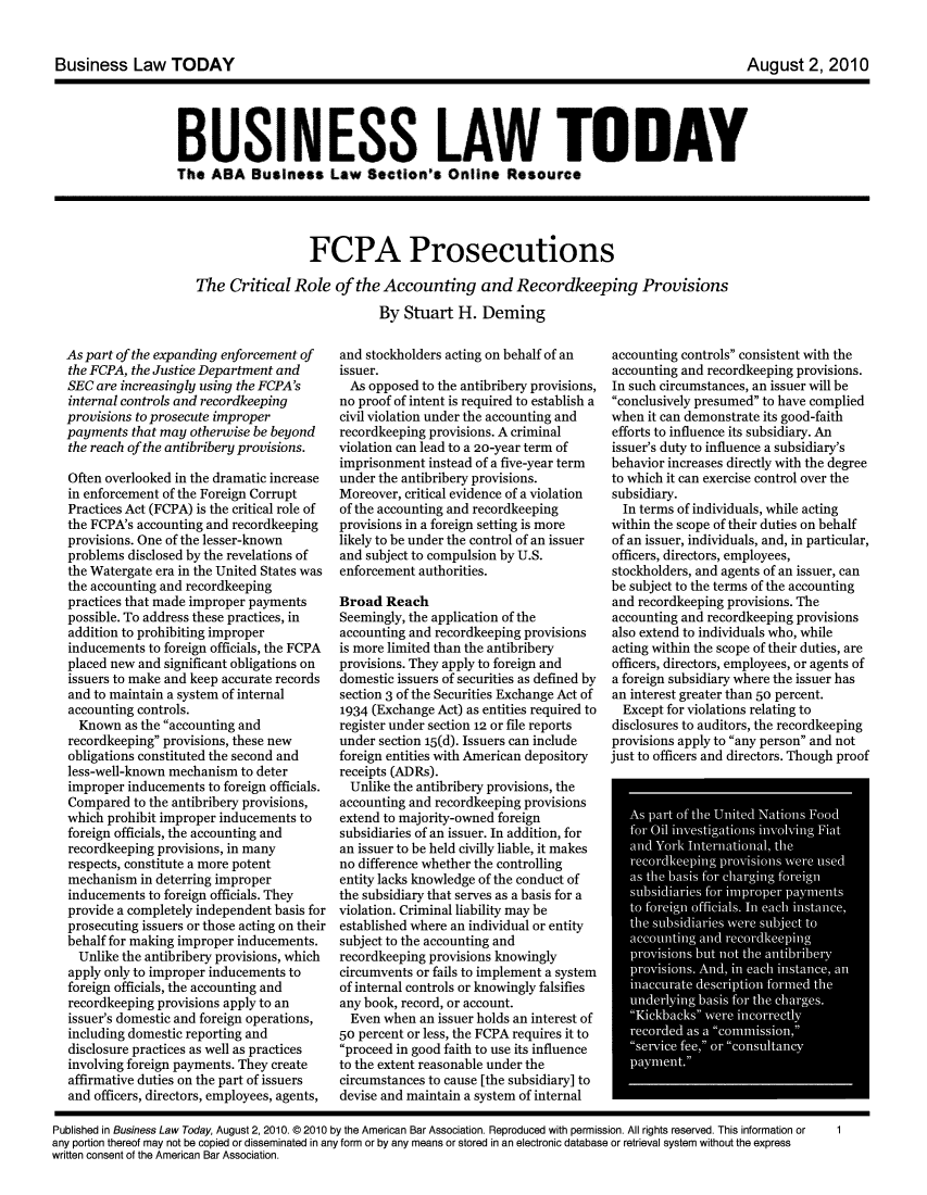 handle is hein.journals/busiltom2010 and id is 1 raw text is: Business Law TODAY                                                           August 2, 2010

BUSINESS LAW TODAY
The ABA Business Law Section's Online Resource

FCPA Prosecutions
The Critical Role of the Accounting and Recordkeeping Provisions
By Stuart H. Deming

As part of the expanding enforcement of
the FCPA, the Justice Department and
SEC are increasingly using the FCPA's
internal controls and recordkeeping
provisions to prosecute improper
payments that may otherwise be beyond
the reach of the antibribery provisions.
Often overlooked in the dramatic increase
in enforcement of the Foreign Corrupt
Practices Act (FCPA) is the critical role of
the FCPA's accounting and recordkeeping
provisions. One of the lesser-known
problems disclosed by the revelations of
the Watergate era in the United States was
the accounting and recordkeeping
practices that made improper payments
possible. To address these practices, in
addition to prohibiting improper
inducements to foreign officials, the FCPA
placed new and significant obligations on
issuers to make and keep accurate records
and to maintain a system of internal
accounting controls.
Known as the accounting and
recordkeeping provisions, these new
obligations constituted the second and
less-well-known mechanism to deter
improper inducements to foreign officials.
Compared to the antibribery provisions,
which prohibit improper inducements to
foreign officials, the accounting and
recordkeeping provisions, in many
respects, constitute a more potent
mechanism in deterring improper
inducements to foreign officials. They
provide a completely independent basis for
prosecuting issuers or those acting on their
behalf for making improper inducements.
Unlike the antibribery provisions, which
apply only to improper inducements to
foreign officials, the accounting and
recordkeeping provisions apply to an
issuer's domestic and foreign operations,
including domestic reporting and
disclosure practices as well as practices
involving foreign payments. They create
affirmative duties on the part of issuers
and officers, directors, employees, agents,

and stockholders acting on behalf of an
issuer.
As opposed to the antibribery provisions,
no proof of intent is required to establish a
civil violation under the accounting and
recordkeeping provisions. A criminal
violation can lead to a 20-year term of
imprisonment instead of a five-year term
under the antibribery provisions.
Moreover, critical evidence of a violation
of the accounting and recordkeeping
provisions in a foreign setting is more
likely to be under the control of an issuer
and subject to compulsion by U.S.
enforcement authorities.
Broad Reach
Seemingly, the application of the
accounting and recordkeeping provisions
is more limited than the antibribery
provisions. They apply to foreign and
domestic issuers of securities as defined by
section 3 of the Securities Exchange Act of
1934 (Exchange Act) as entities required to
register under section 12 or file reports
under section 15(d). Issuers can include
foreign entities with American depository
receipts (ADRs).
Unlike the antibribery provisions, the
accounting and recordkeeping provisions
extend to majority-owned foreign
subsidiaries of an issuer. In addition, for
an issuer to be held civilly liable, it makes
no difference whether the controlling
entity lacks knowledge of the conduct of
the subsidiary that serves as a basis for a
violation. Criminal liability may be
established where an individual or entity
subject to the accounting and
recordkeeping provisions knowingly
circumvents or fails to implement a system
of internal controls or knowingly falsifies
any book, record, or account.
Even when an issuer holds an interest of
50 percent or less, the FCPA requires it to
proceed in good faith to use its influence
to the extent reasonable under the
circumstances to cause [the subsidiary] to
devise and maintain a system of internal

accounting controls consistent with the
accounting and recordkeeping provisions.
In such circumstances, an issuer will be
conclusively presumed to have complied
when it can demonstrate its good-faith
efforts to influence its subsidiary. An
issuer's duty to influence a subsidiary's
behavior increases directly with the degree
to which it can exercise control over the
subsidiary.
In terms of individuals, while acting
within the scope of their duties on behalf
of an issuer, individuals, and, in particular,
officers, directors, employees,
stockholders, and agents of an issuer, can
be subject to the terms of the accounting
and recordkeeping provisions. The
accounting and recordkeeping provisions
also extend to individuals who, while
acting within the scope of their duties, are
officers, directors, employees, or agents of
a foreign subsidiary where the issuer has
an interest greater than 50 percent.
Except for violations relating to
disclosures to auditors, the recordkeeping
provisions apply to any person and not
just to officers and directors. Though proof
As part of the United Nations Food
for Oil investigations involving Fiat
and York International, the
recordkeeping provisions were used
as the basis for charging foreign
subsidiaries for improper payments
to foreign officials. In each instance,
the subsidiaries were subject to
accounting and recordkeeping
provisions but not the antibribery
provisions. And, in each instance, an
inaccurate description formed the
underlying basis for the charges.
Kickbacks were incorrectly
recorded as a commission,1
service fee, or consultancy
paymient.

Published in Business Law Today, August 2, 2010. @2010 by the American Bar Association. Reproduced with permission. All rights reserved. This information or
any portion thereof may not be copied or disseminated in any form or by any means or stored in an electronic database or retrieval system without the express
written consent of the American Bar Association.

August 2, 2010

1

Business Law TODAY


