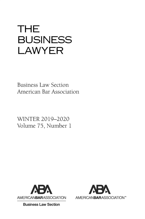 handle is hein.journals/busl75 and id is 1 raw text is: 



THE

BUSINESS

LAWYER




Business Law Section
American Bar Association



WINTER  2019-2020
Volume 75, Number 1


AMERICANBARASSOCIATION


AMERICAN BA ASSOIATION~


Business Law Section


